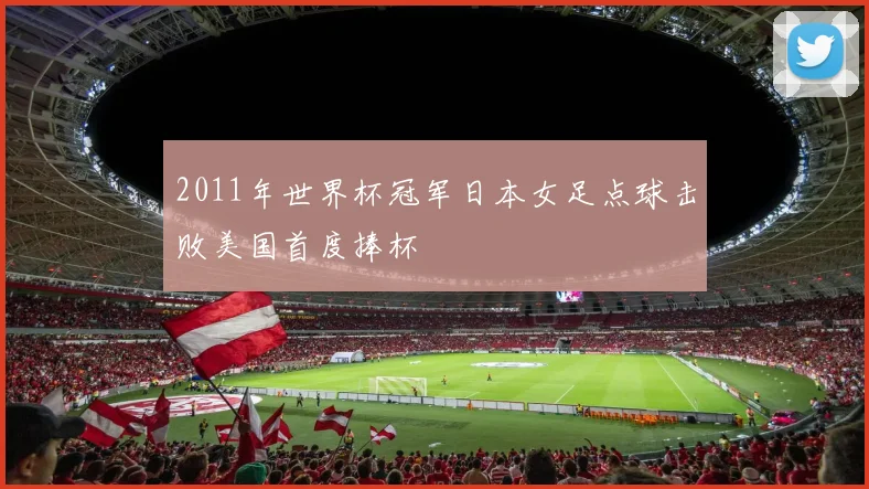2011年世界杯冠军日本女足点球击败美国首度捧杯