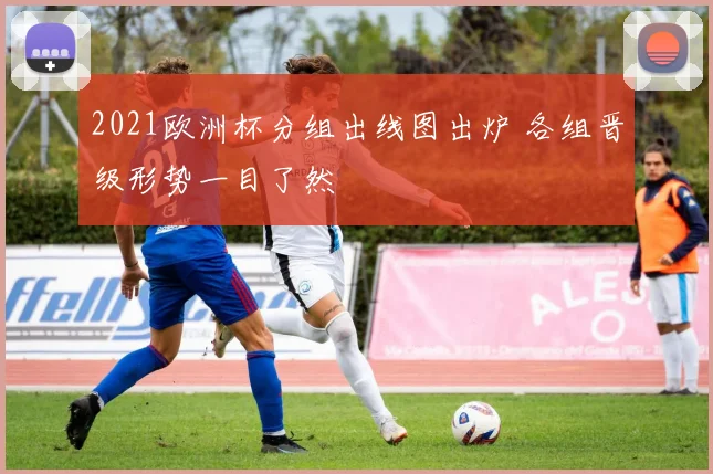 2021欧洲杯分组出线图出炉 各组晋级形势一目了然