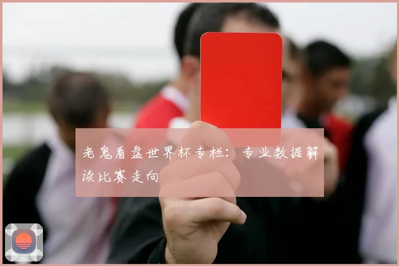 老鬼看盘世界杯专栏：专业数据解读比赛走向