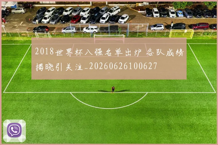 2018世界杯八强名单出炉 各队成绩揭晓引关注_20260626100627