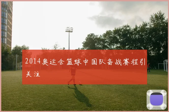 2014奥运会篮球中国队备战赛程引关注