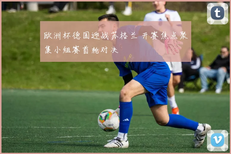 欧洲杯德国迎战苏格兰 开赛焦点聚集小组赛首轮对决