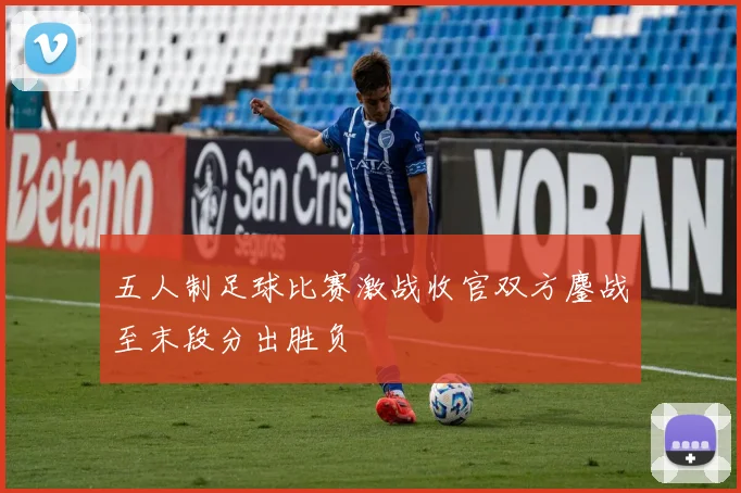 五人制足球比赛激战收官双方鏖战至末段分出胜负