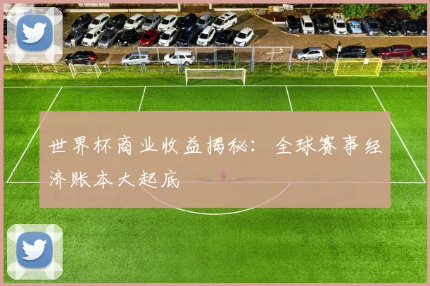 世界杯商业收益揭秘：全球赛事经济账本大起底