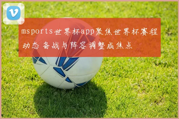 msports世界杯app聚焦世界杯赛程动态 备战与阵容调整成焦点