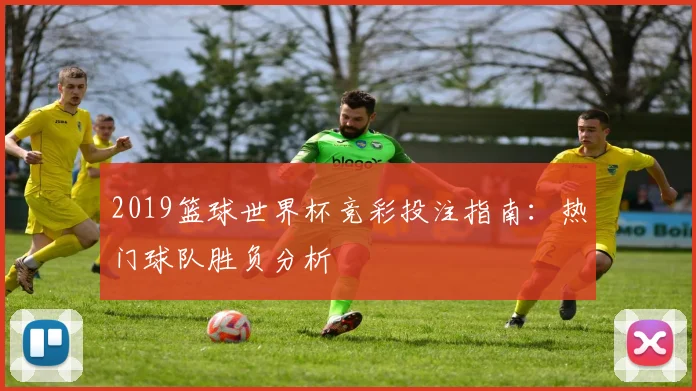 2019篮球世界杯竞彩投注指南：热门球队胜负分析