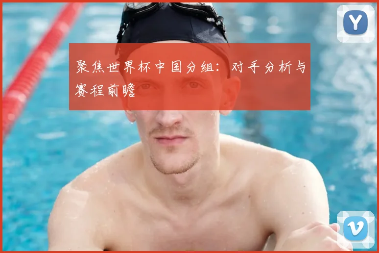 聚焦世界杯中国分组:对手分析与赛程前瞻