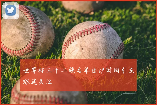 世界杯三十二强名单出炉时间引发球迷关注