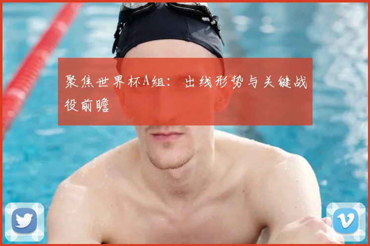 聚焦世界杯A组:出线形势与关键战役前瞻