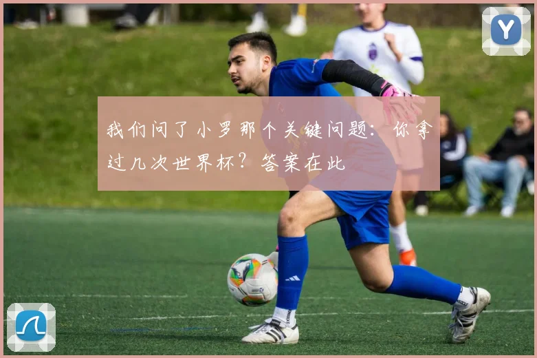 我们问了小罗那个关键问题：你拿过几次世界杯？答案在此