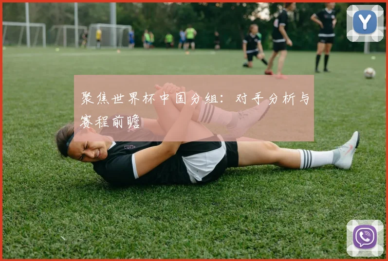 聚焦世界杯中国分组:对手分析与赛程前瞻
