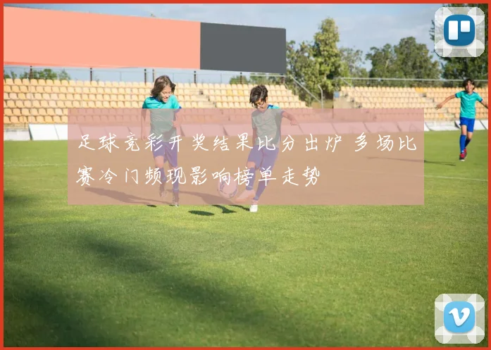 足球竞彩开奖结果比分出炉 多场比赛冷门频现影响榜单走势