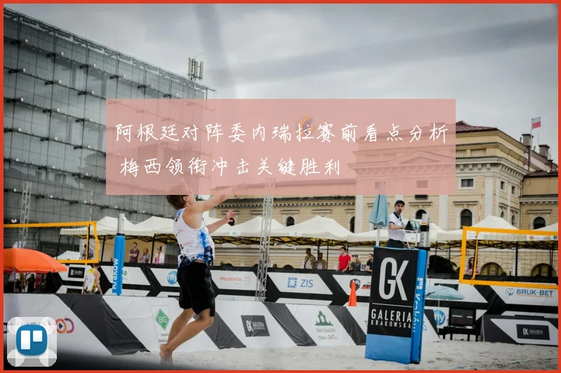 阿根廷对阵委内瑞拉赛前看点分析 梅西领衔冲击关键胜利