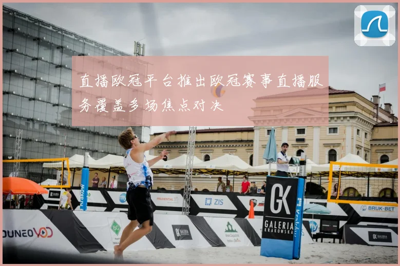 直播欧冠平台推出欧冠赛事直播服务覆盖多场焦点对决