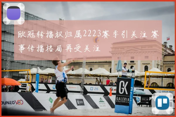 欧冠转播权归属2223赛季引关注 赛事传播格局再受关注