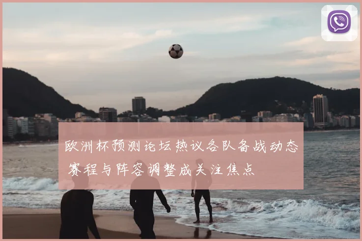 欧洲杯预测论坛热议各队备战动态 赛程与阵容调整成关注焦点
