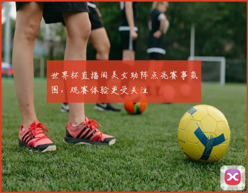 世界杯直播间美女助阵点亮赛事氛围，观赛体验更受关注