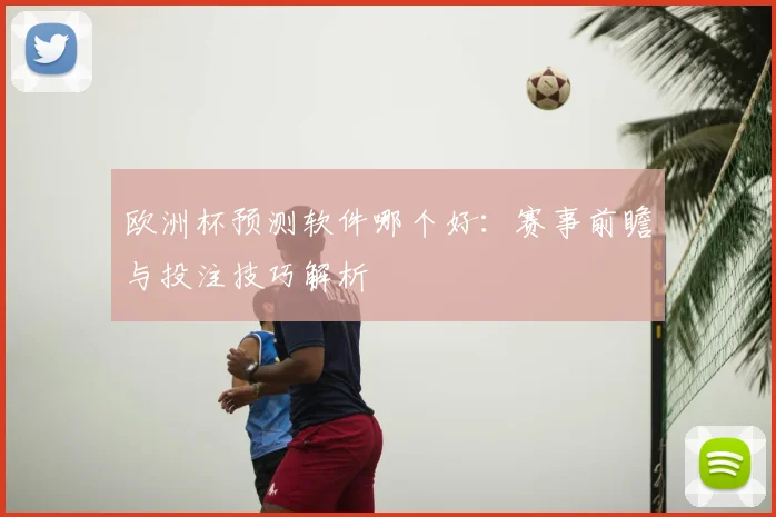 欧洲杯预测软件哪个好：赛事前瞻与投注技巧解析