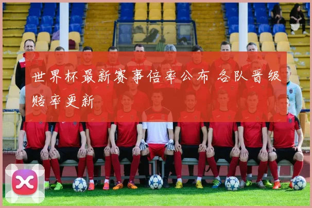 世界杯最新赛事倍率公布 各队晋级赔率更新