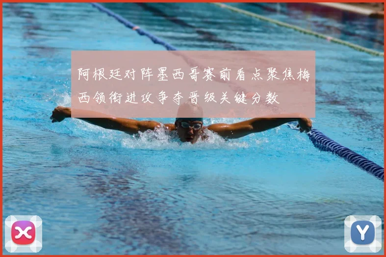 阿根廷对阵墨西哥赛前看点聚焦梅西领衔进攻争夺晋级关键分数