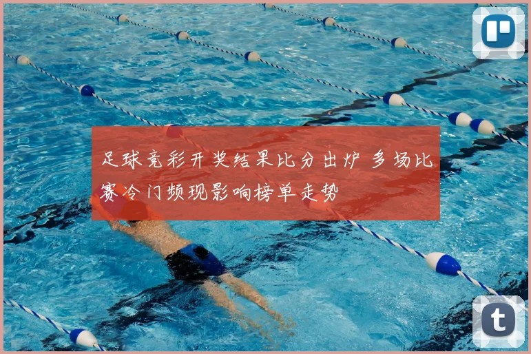 足球竞彩开奖结果比分出炉 多场比赛冷门频现影响榜单走势