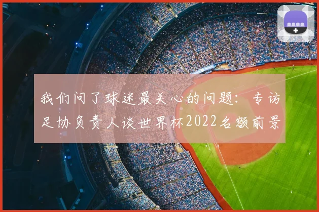 我们问了球迷最关心的问题:专访足协负责人谈世界杯2022名额前景