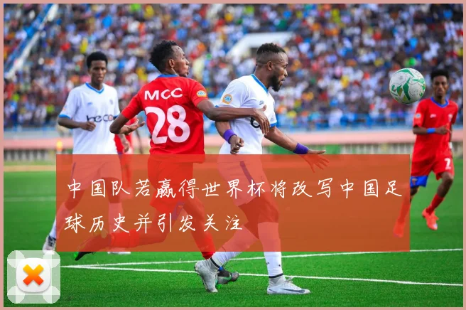 中国队若赢得世界杯将改写中国足球历史并引发关注