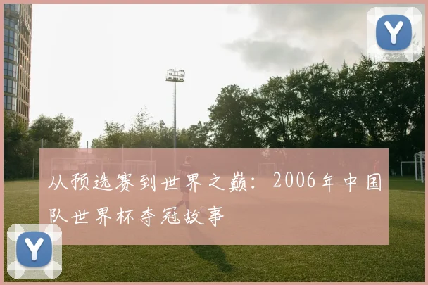 从预选赛到世界之巅：2006年中国队世界杯夺冠故事