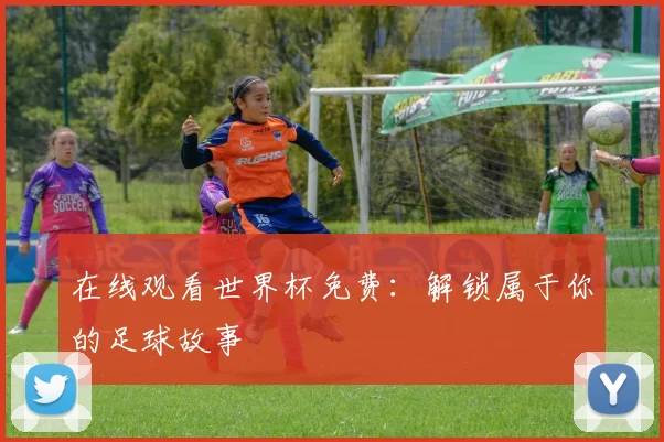 在线观看世界杯免费:解锁属于你的足球故事