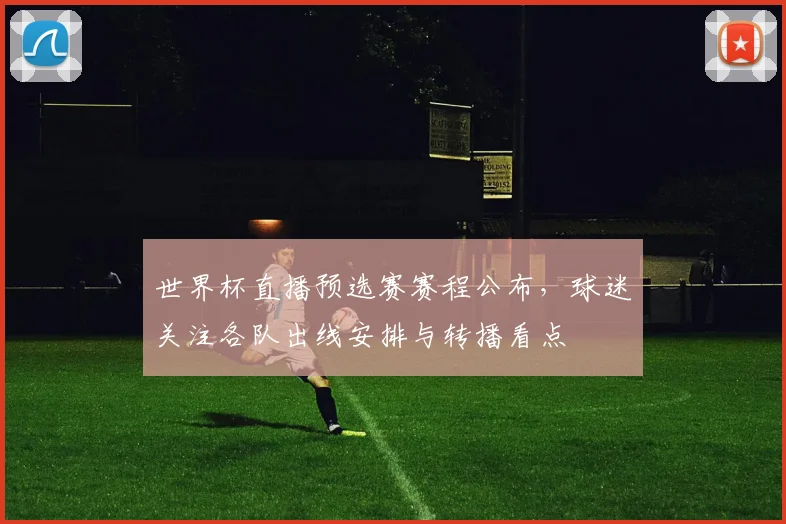 世界杯直播预选赛赛程公布，球迷关注各队出线安排与转播看点