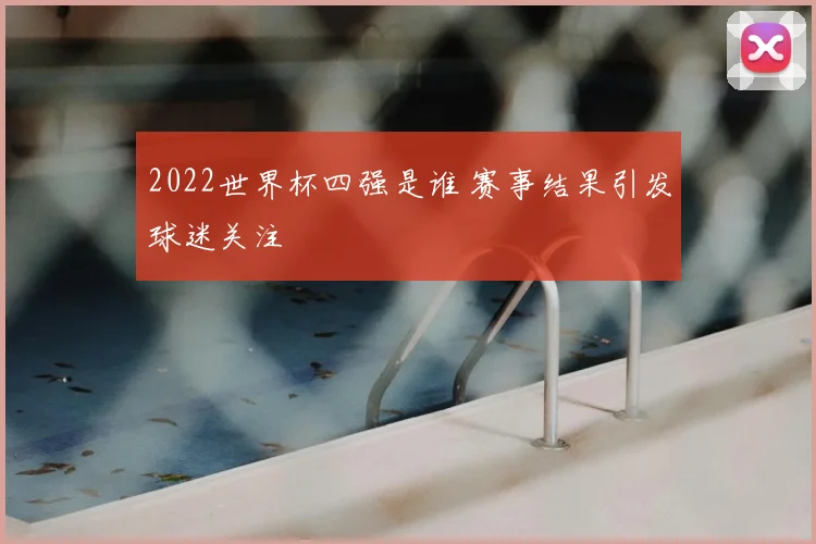 2022世界杯四强是谁 赛事结果引发球迷关注