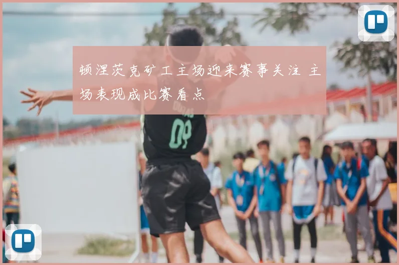 顿涅茨克矿工主场迎来赛事关注 主场表现成比赛看点