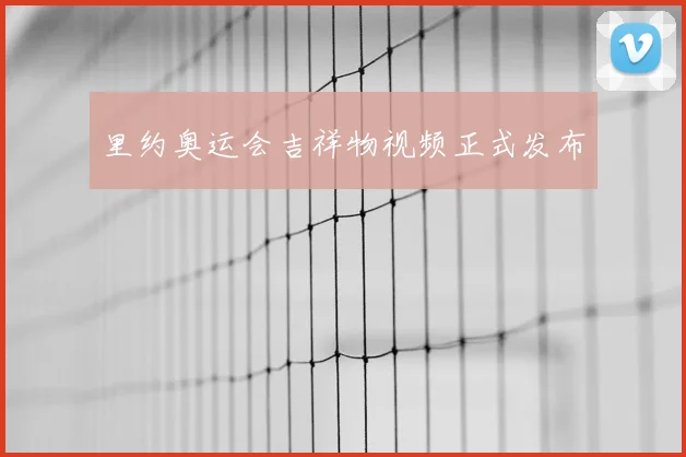 里约奥运会吉祥物视频正式发布