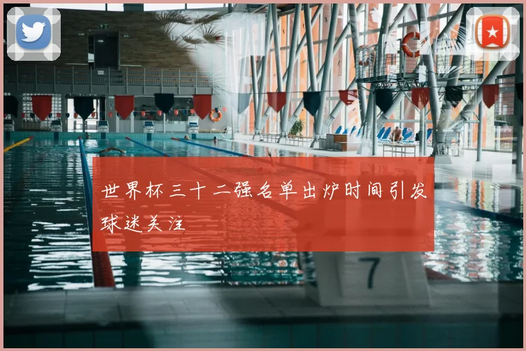 世界杯三十二强名单出炉时间引发球迷关注