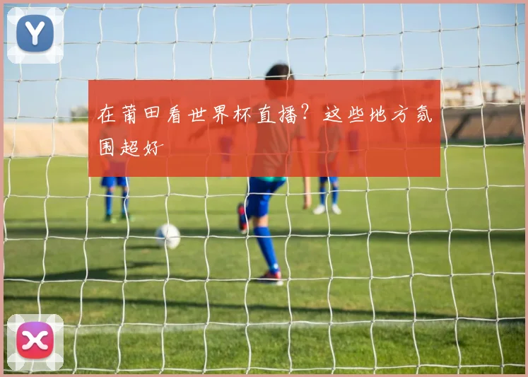 在莆田看世界杯直播?这些地方氛围超好