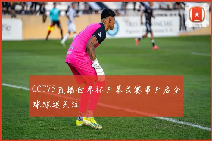 CCTV5直播世界杯开幕式赛事开启全球球迷关注