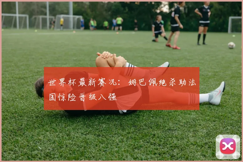 世界杯最新赛况:姆巴佩绝杀助法国惊险晋级八强
