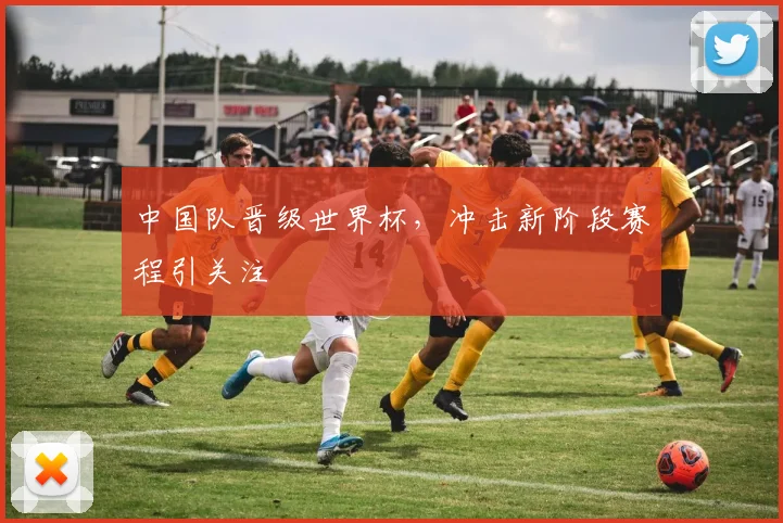 中国队晋级世界杯，冲击新阶段赛程引关注