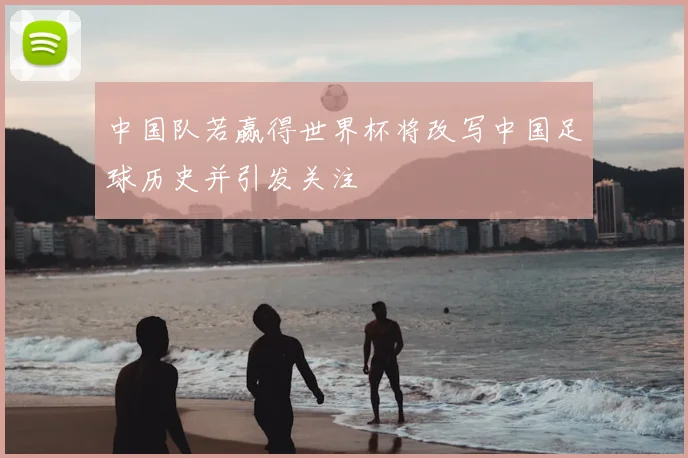 中国队若赢得世界杯将改写中国足球历史并引发关注