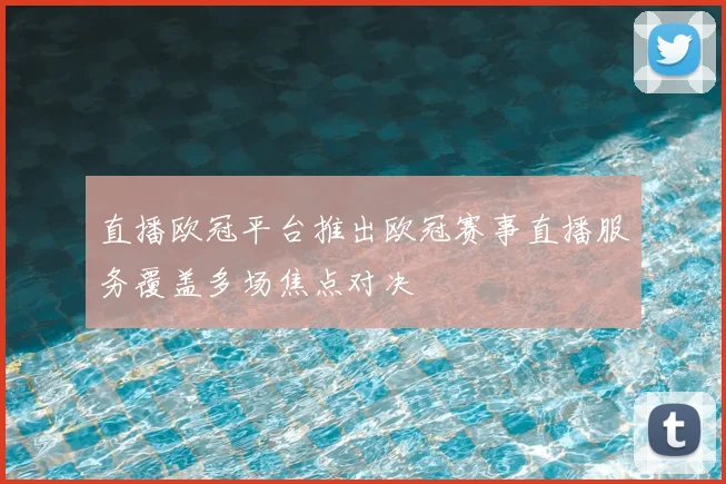 直播欧冠平台推出欧冠赛事直播服务覆盖多场焦点对决