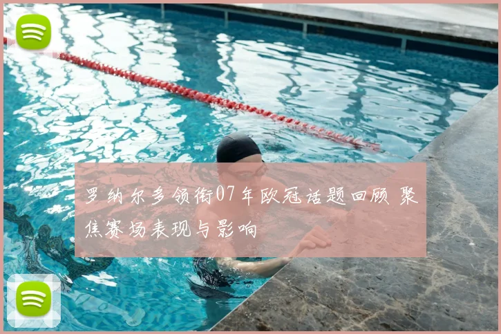 罗纳尔多领衔07年欧冠话题回顾 聚焦赛场表现与影响