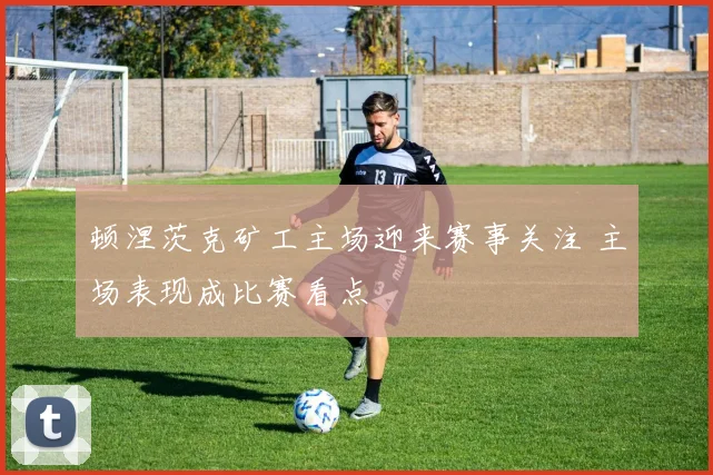 顿涅茨克矿工主场迎来赛事关注 主场表现成比赛看点