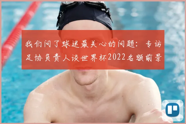 我们问了球迷最关心的问题:专访足协负责人谈世界杯2022名额前景