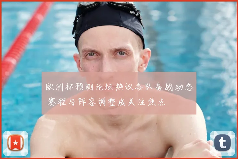 欧洲杯预测论坛热议各队备战动态 赛程与阵容调整成关注焦点