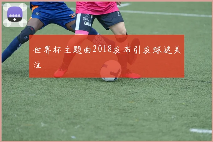 世界杯主题曲2018发布引发球迷关注