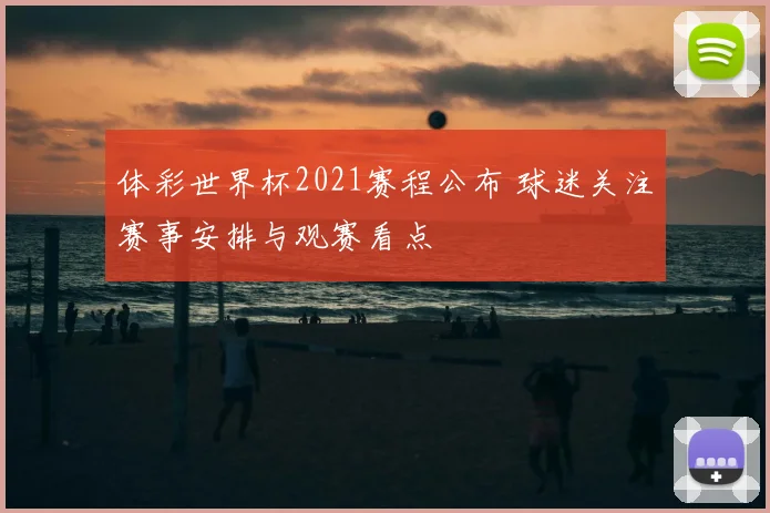 体彩世界杯2021赛程公布 球迷关注赛事安排与观赛看点