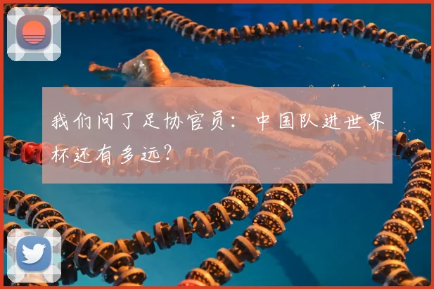 我们问了足协官员：中国队进世界杯还有多远？