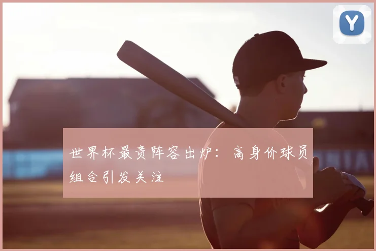 世界杯最贵阵容出炉：高身价球员组合引发关注
