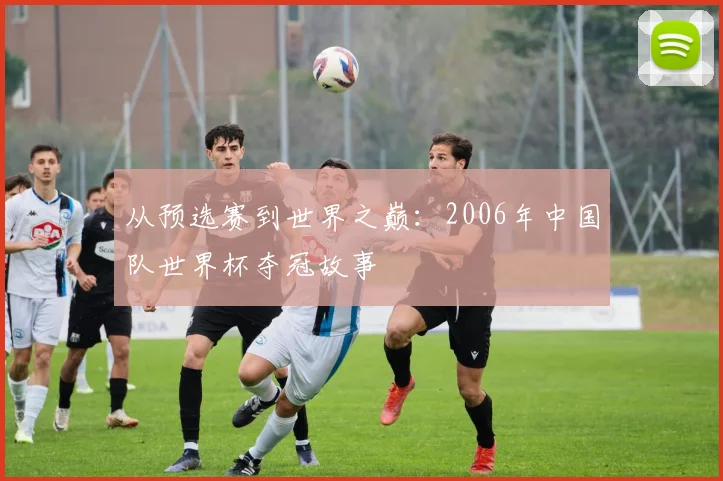 从预选赛到世界之巅：2006年中国队世界杯夺冠故事