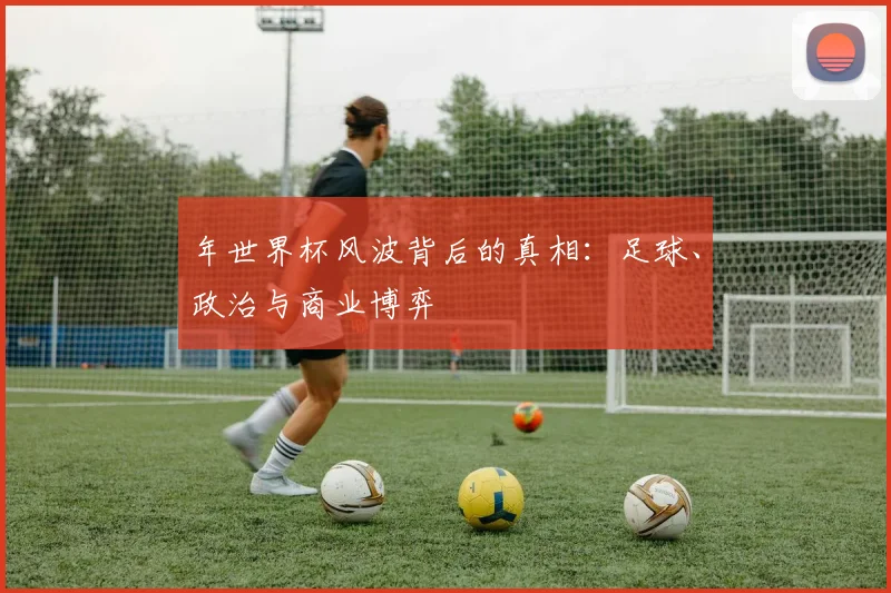 年世界杯风波背后的真相:足球、政治与商业博弈